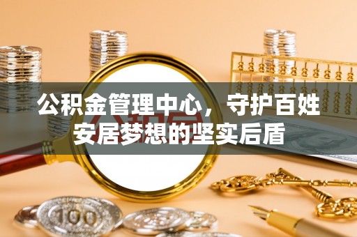 宁安公积金管理中心，守护百姓安居梦想的坚实后盾