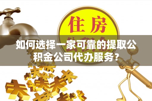 宁安如何选择一家可靠的提取公积金公司代办服务？