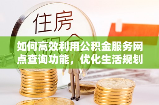 宁安如何高效利用公积金服务网点查询功能，优化生活规划