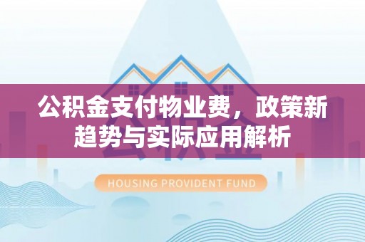 宁安公积金支付物业费，政策新趋势与实际应用解析