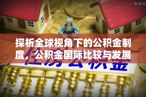 宁安探析全球视角下的公积金制度，公积金国际比较与发展趋势