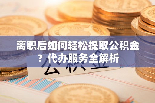 宁安离职后如何轻松提取公积金？代办服务全解析
