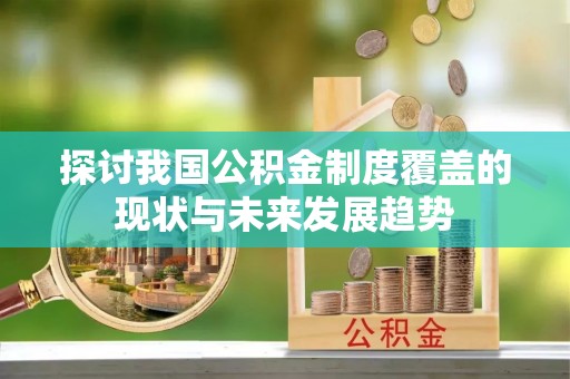 宁安探讨我国公积金制度覆盖的现状与未来发展趋势
