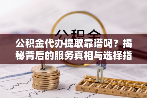 宁安公积金代办提取靠谱吗？揭秘背后的服务真相与选择指南