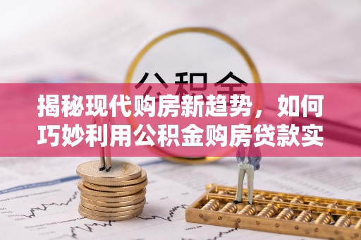 宁安揭秘现代购房新趋势，如何巧妙利用公积金购房贷款实现梦想家园