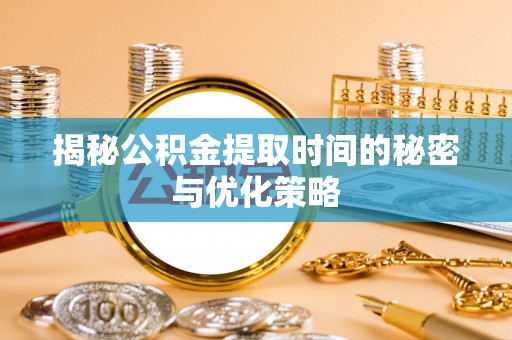 宁安揭秘公积金提取时间的秘密与优化策略