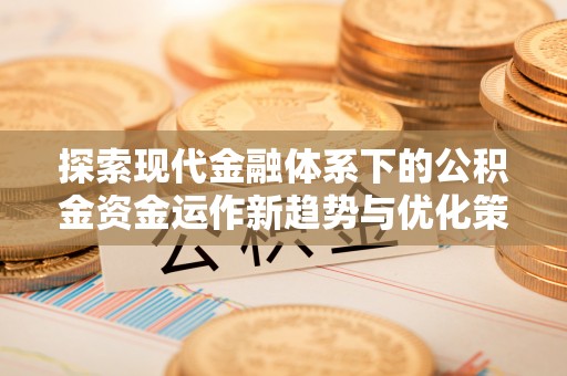 宁安探索现代金融体系下的公积金资金运作新趋势与优化策略
