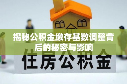 宁安揭秘公积金缴存基数调整背后的秘密与影响