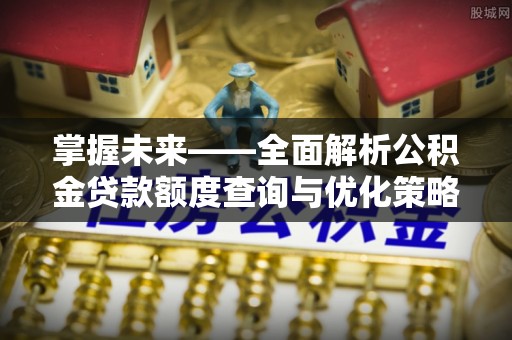 宁安掌握未来——全面解析公积金贷款额度查询与优化策略