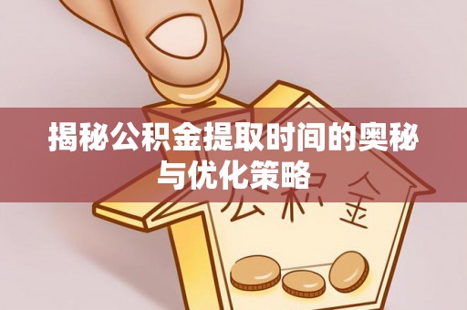 宁安揭秘公积金提取时间的奥秘与优化策略