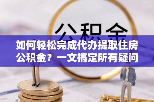 宁安如何轻松完成代办提取住房公积金？一文搞定所有疑问