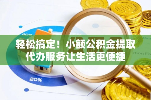 宁安轻松搞定！小额公积金提取代办服务让生活更便捷
