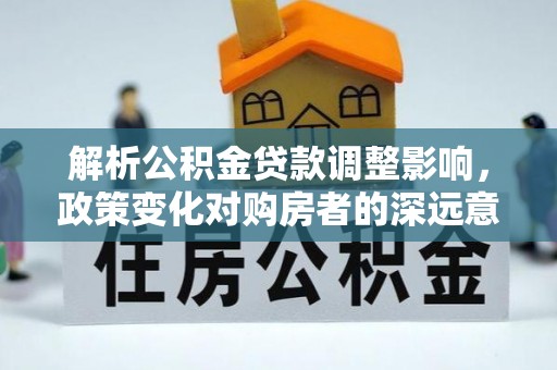宁安解析公积金贷款调整影响，政策变化对购房者的深远意义