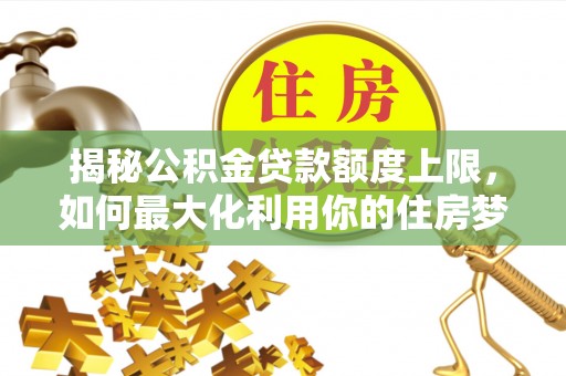 宁安揭秘公积金贷款额度上限，如何最大化利用你的住房梦想资金？