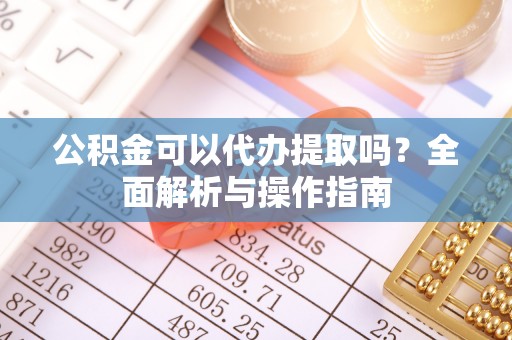 宁安公积金可以代办提取吗？全面解析与操作指南