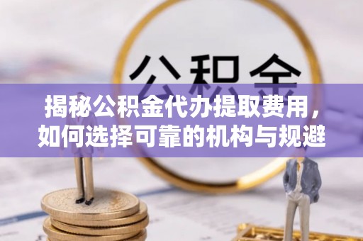 宁安揭秘公积金代办提取费用，如何选择可靠的机构与规避潜在风险