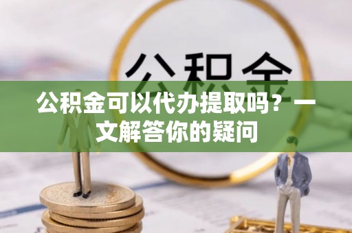 宁安公积金可以代办提取吗？一文解答你的疑问