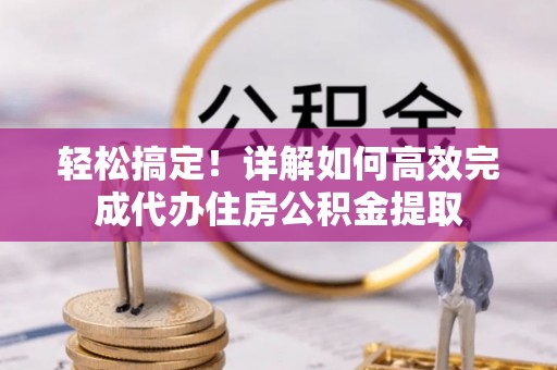 宁安轻松搞定！详解如何高效完成代办住房公积金提取