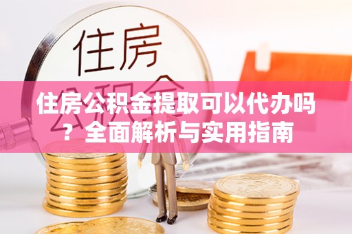 宁安住房公积金提取可以代办吗？全面解析与实用指南
