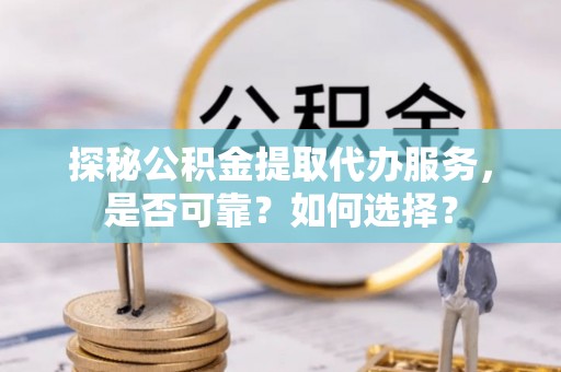 宁安探秘公积金提取代办服务，是否可靠？如何选择？