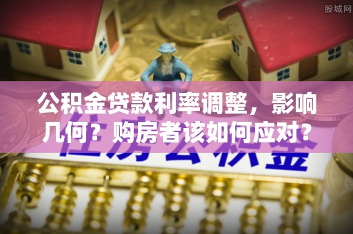 宁安公积金贷款利率调整，影响几何？购房者该如何应对？