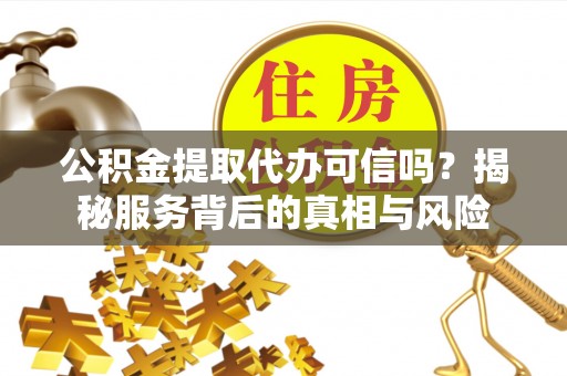 宁安公积金提取代办可信吗？揭秘服务背后的真相与风险