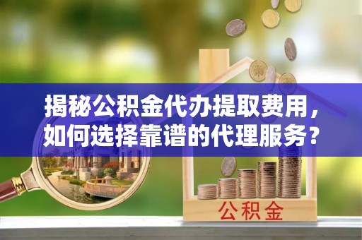 宁安揭秘公积金代办提取费用，如何选择靠谱的代理服务？