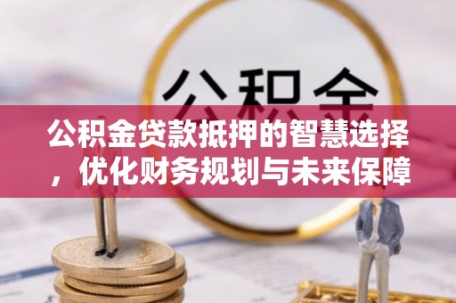 宁安公积金贷款抵押的智慧选择，优化财务规划与未来保障