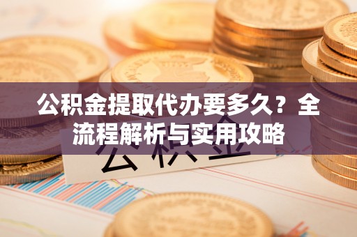 宁安公积金提取代办要多久？全流程解析与实用攻略