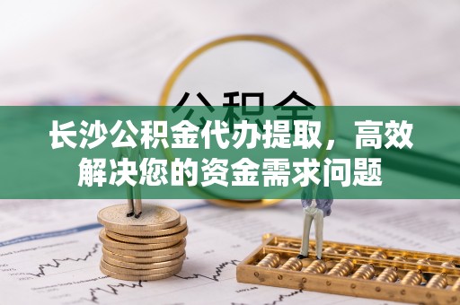 宁安长沙公积金代办提取，高效解决您的资金需求问题