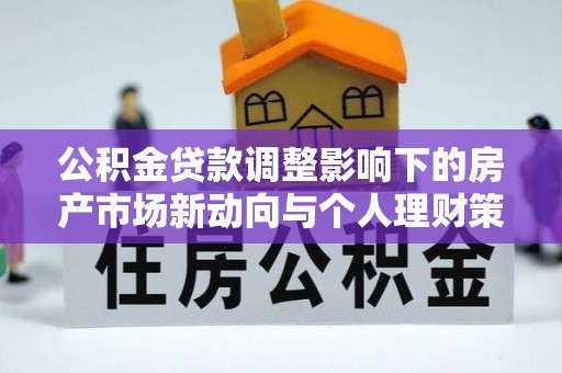 宁安公积金贷款调整影响下的房产市场新动向与个人理财策略