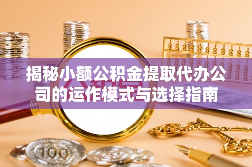 宁安揭秘小额公积金提取代办公司的运作模式与选择指南