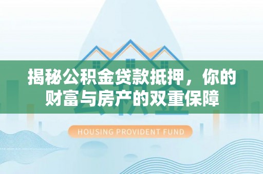 宁安揭秘公积金贷款抵押，你的财富与房产的双重保障