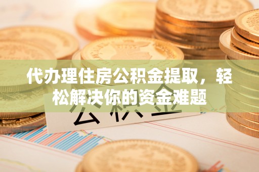 宁安代办理住房公积金提取，轻松解决你的资金难题