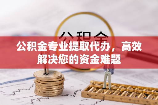 宁安公积金专业提取代办，高效解决您的资金难题