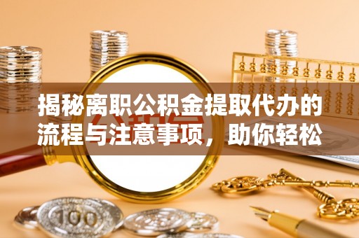 宁安揭秘离职公积金提取代办的流程与注意事项，助你轻松拿回属于你的钱！