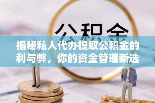 宁安揭秘私人代办提取公积金的利与弊，你的资金管理新选择