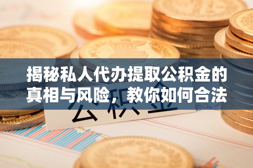 宁安揭秘私人代办提取公积金的真相与风险，教你如何合法高效操作