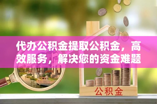 宁安代办公积金提取公积金，高效服务，解决您的资金难题