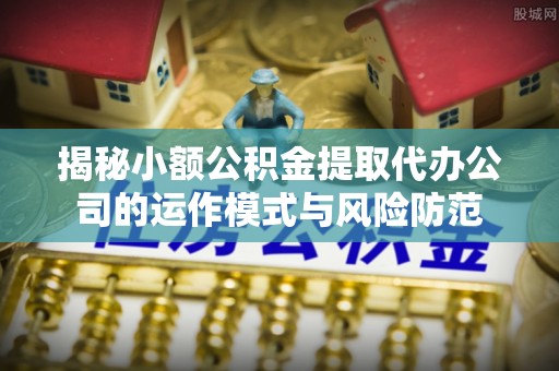 宁安揭秘小额公积金提取代办公司的运作模式与风险防范