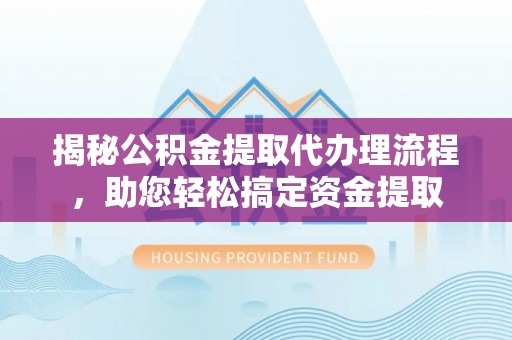 宁安揭秘公积金提取代办理流程，助您轻松搞定资金提取