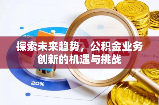 宁安探索未来趋势，公积金业务创新的机遇与挑战