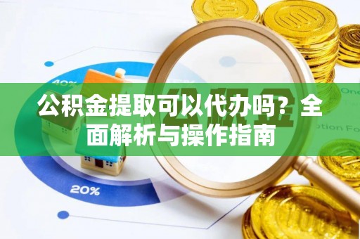 宁安公积金提取可以代办吗？全面解析与操作指南