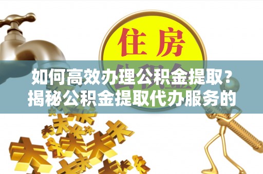 宁安如何高效办理公积金提取？揭秘公积金提取代办服务的优势与注意事项