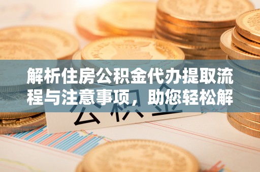宁安解析住房公积金代办提取流程与注意事项，助您轻松解决资金难题