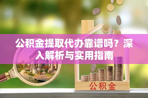 宁安公积金提取代办靠谱吗？深入解析与实用指南