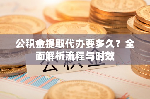 宁安公积金提取代办要多久？全面解析流程与时效