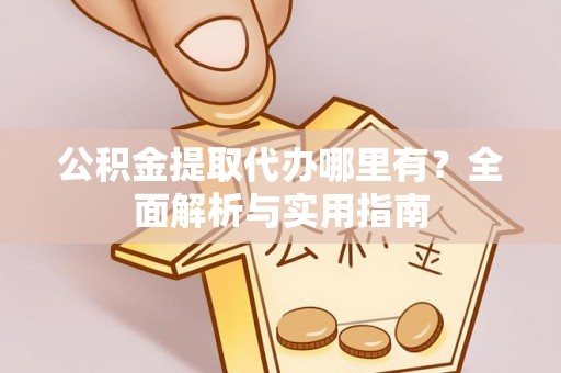 宁安公积金提取代办哪里有？全面解析与实用指南