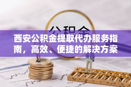 宁安西安公积金提取代办服务指南，高效、便捷的解决方案