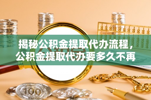 宁安揭秘公积金提取代办流程，公积金提取代办要多久不再是谜题